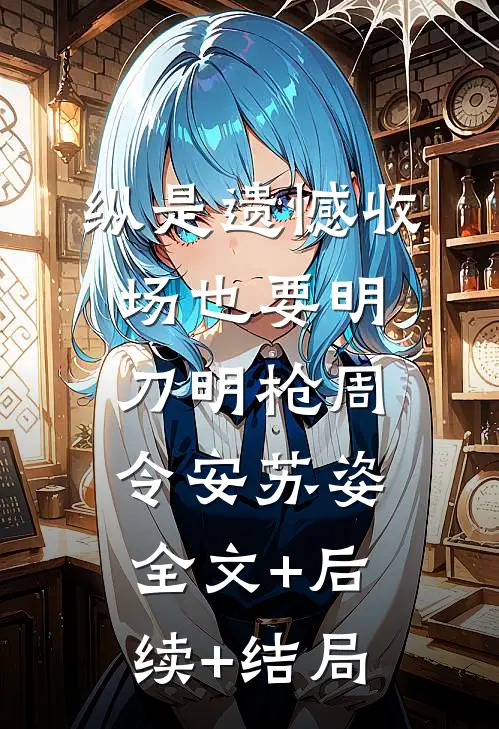 纵是遗憾收场也要明刀明枪周令安苏姿全文+后续+结局