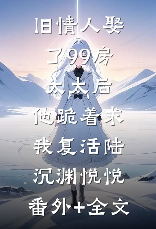 旧情人娶了99房太太后，他跪着求我复活陆沉渊悦悦:(番外)+(全文)