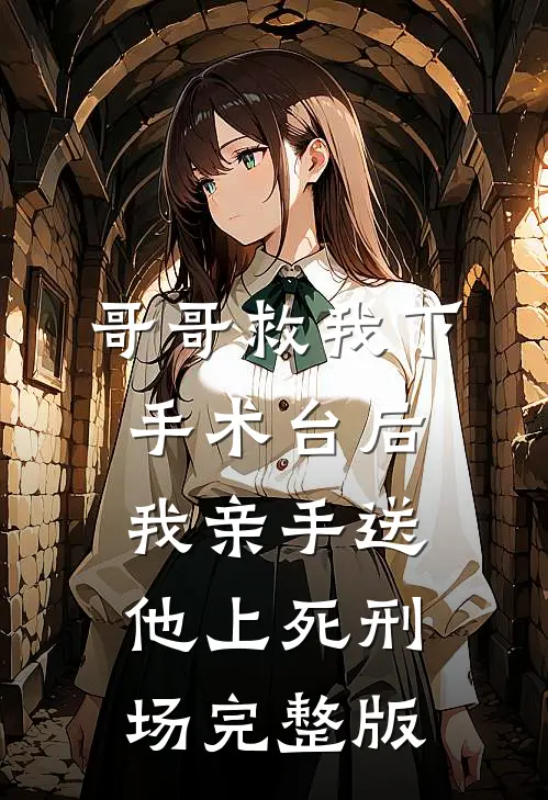 哥哥救我下手术台后，我亲手送他上死刑场完整版
