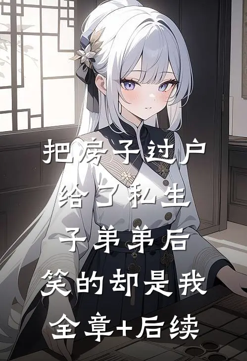把房子过户给了私生子弟弟后，笑的却是我:全章+后续