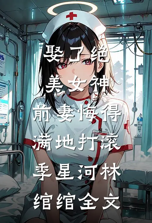 娶了绝美女神，前妻悔得满地打滚季星河林绾绾全文