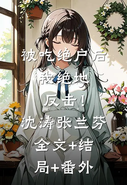 被吃绝户后，我绝地反击！沈涛张兰芬全文+结局+番外