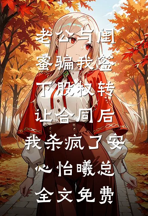 老公与闺蜜骗我签下股权转让合同后，我杀疯了安心怡曦总全文免费