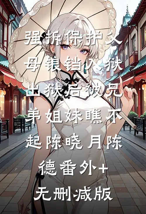 强拆保护父母锒铛入狱，出狱后被兄弟姐妹瞧不起陈晓月陈德番外+无删减版