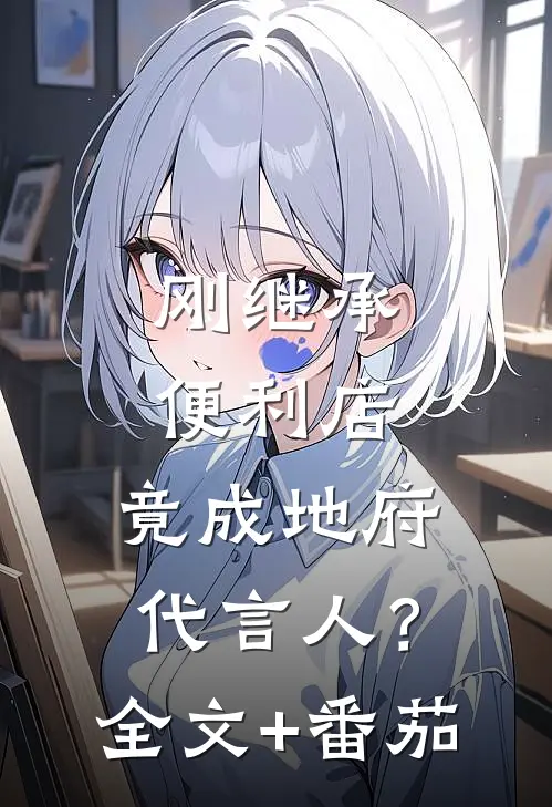 刚继承便利店，竟成地府代言人？全文+番茄