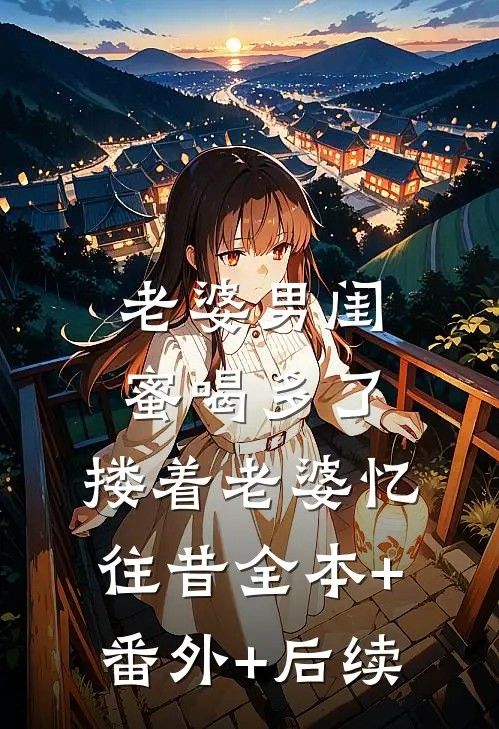老婆男闺蜜喝多了，搂着老婆忆往昔全本+番外+后续