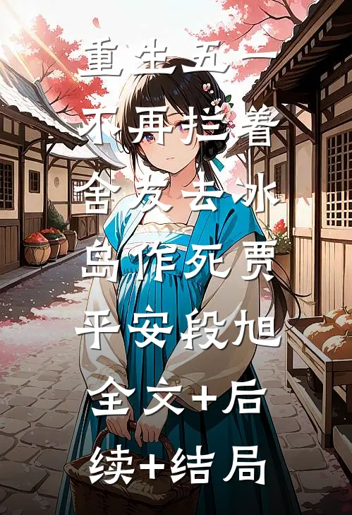 重生五一，不再拦着舍友去冰岛作死贾平安段旭:全文+后续+结局