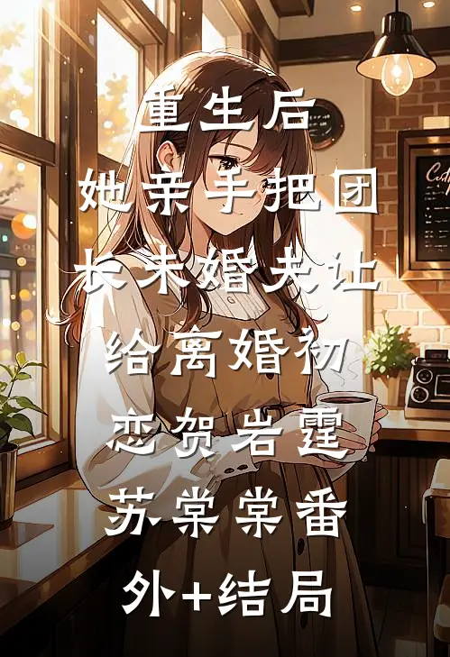 重生后，她亲手把团长未婚夫让给离婚初恋贺岩霆苏棠棠(番外)+(结局)