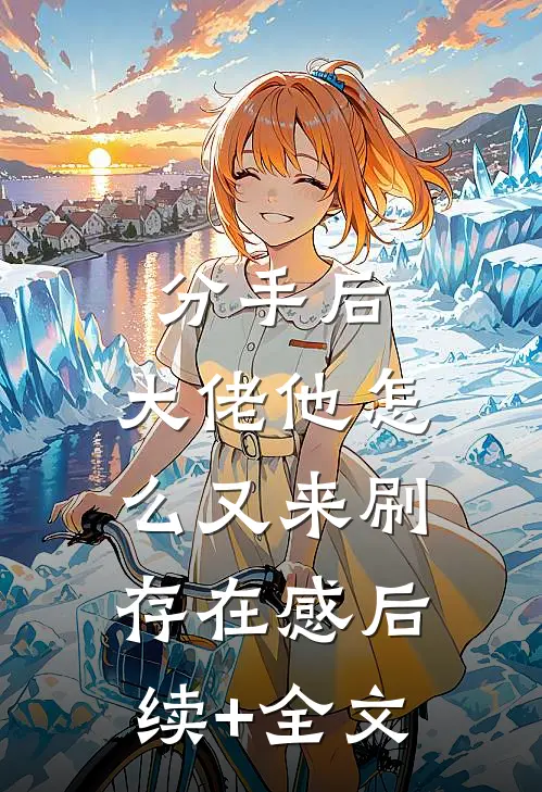 分手后，大佬他怎么又来刷存在感后续+全文