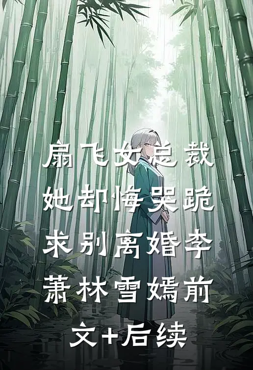 扇飞女总裁，她却悔哭跪求别离婚李萧林雪嫣前文+后续