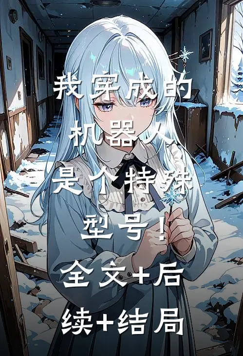 我穿成的机器人，是个特殊型号！:全文+后续+结局