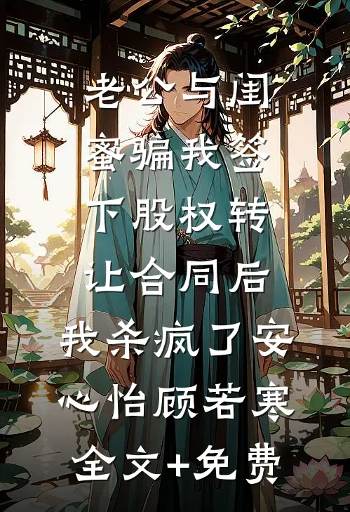 老公与闺蜜骗我签下股权转让合同后，我杀疯了安心怡顾若寒全文+免费