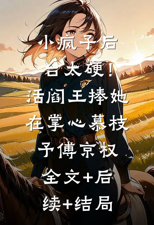 小疯子后台太硬！活阎王捧她在掌心慕枝予傅京权:全文+后续+结局
