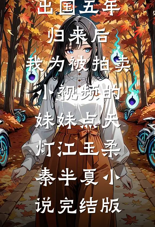 出国五年归来后，我为被拍卖小视频的妹妹点天灯江玉柔秦半夏小说完结版