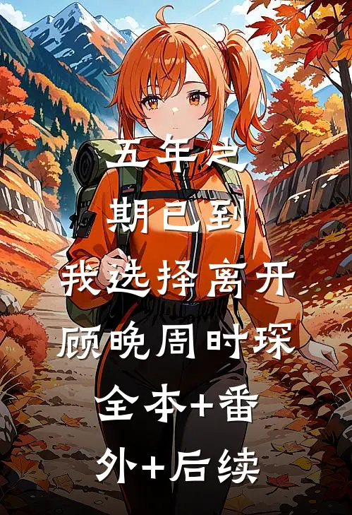 五年之期已到，我选择离开顾晚周时琛全本+番外+后续