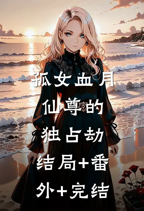 孤女血月：仙尊的独占劫:结局+番外+完结