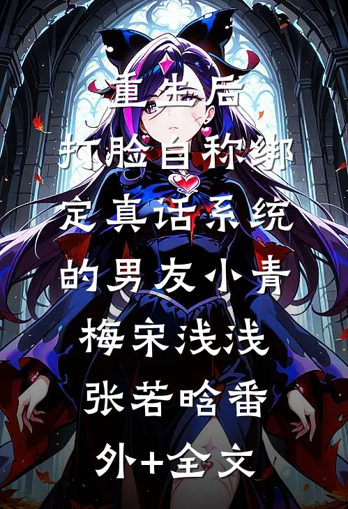 重生后，打脸自称绑定真话系统的男友小青梅宋浅浅张若晗(番外)+(全文)