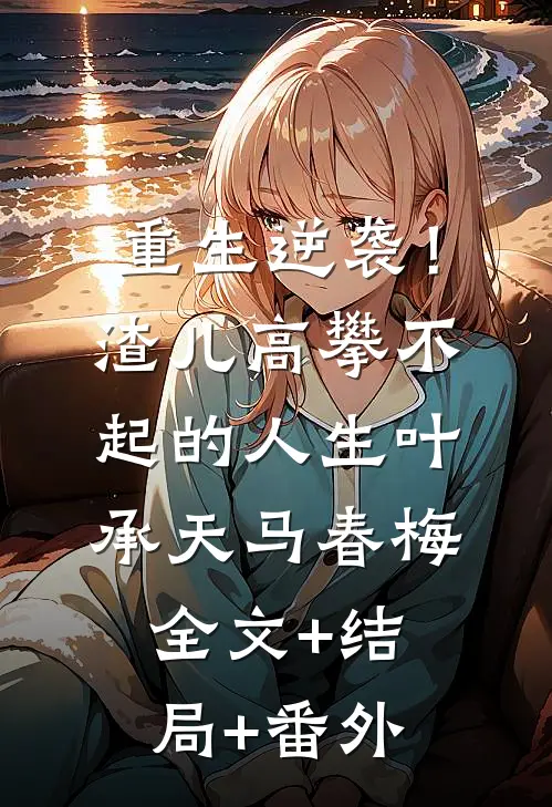 重生逆袭！渣儿高攀不起的人生叶承天马春梅全文+结局+番外