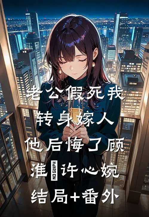 老公假死我转身嫁人，他后悔了顾淮璟许心婉:结局+番外