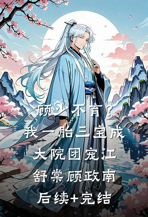 顾少不育？我一胎三宝成大院团宠江舒棠顾政南后续+完结