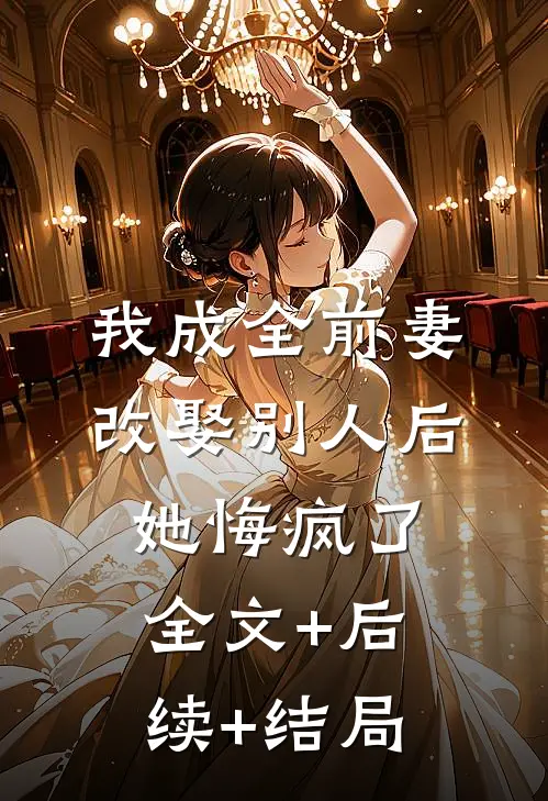 我成全前妻改娶别人后，她悔疯了全文+后续+结局
