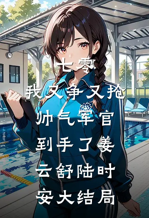 七零：我又争又抢，帅气军官到手了姜云舒陆时安大结局