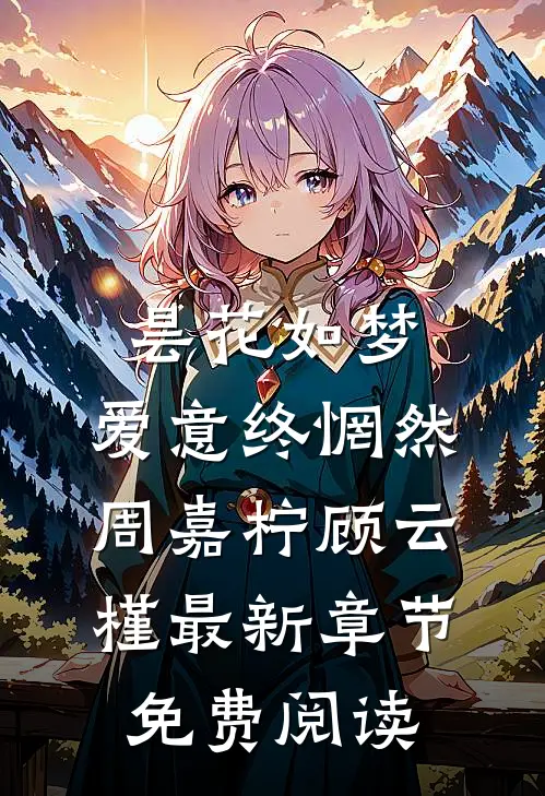 昙花如梦，爱意终惘然周嘉柠顾云槿最新章节免费阅读