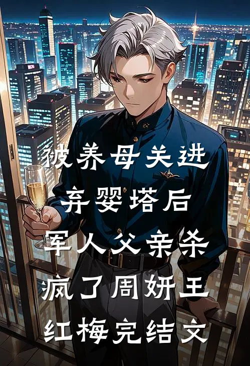被养母关进弃婴塔后，军人父亲杀疯了周妍王红梅完结文