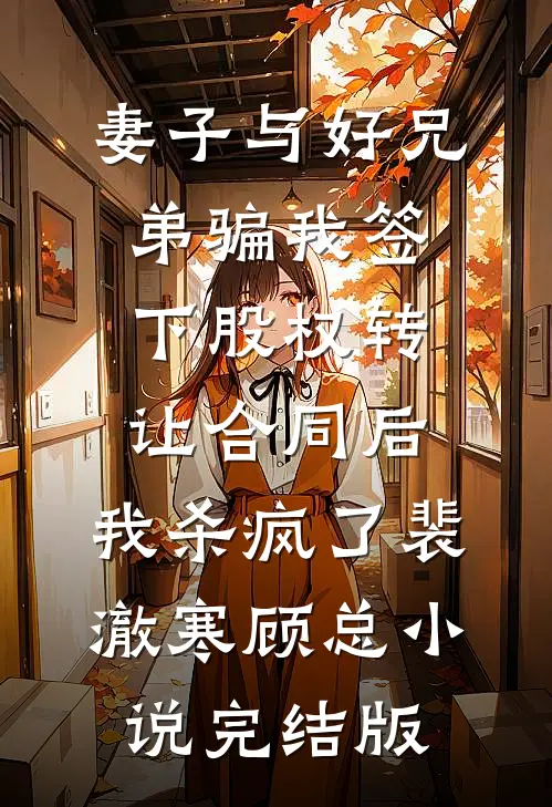 妻子与好兄弟骗我签下股权转让合同后，我杀疯了裴澈寒顾总小说完结版