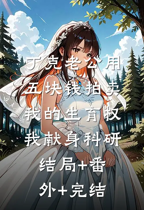 丁克老公用五块钱拍卖我的生育权，我献身科研:结局+番外+完结