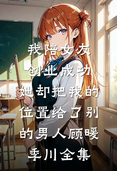 我陪女友创业成功，她却把我的位置给了别的男人顾暖季川全集