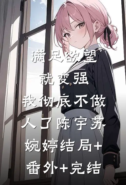 满足欲望就变强，我彻底不做人了陈宇苏婉婷结局+番外+完结