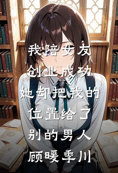 我陪女友创业成功，她却把我的位置给了别的男人顾暖季川