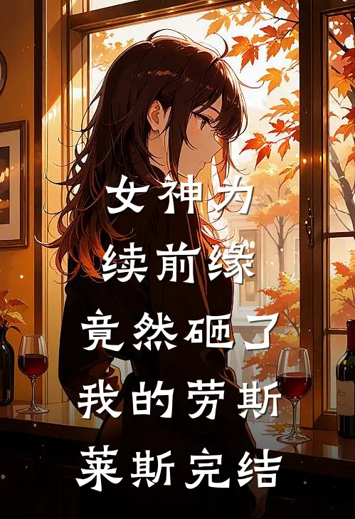 女神为续前缘，竟然砸了我的劳斯莱斯完结