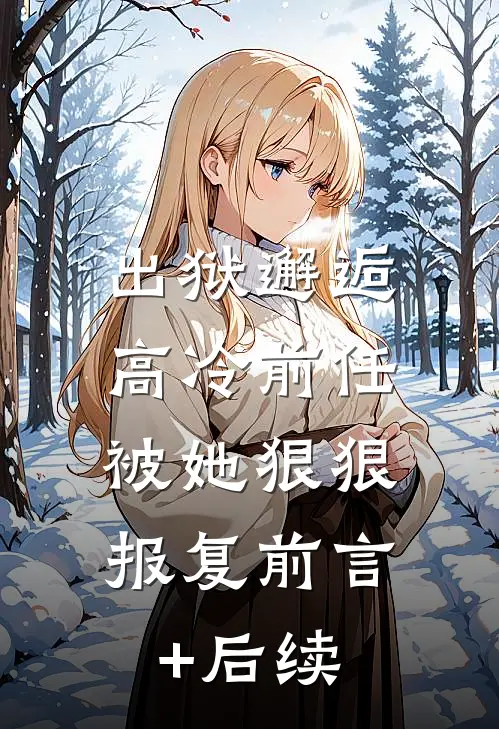 出狱邂逅高冷前任，被她狠狠报复前言+后续