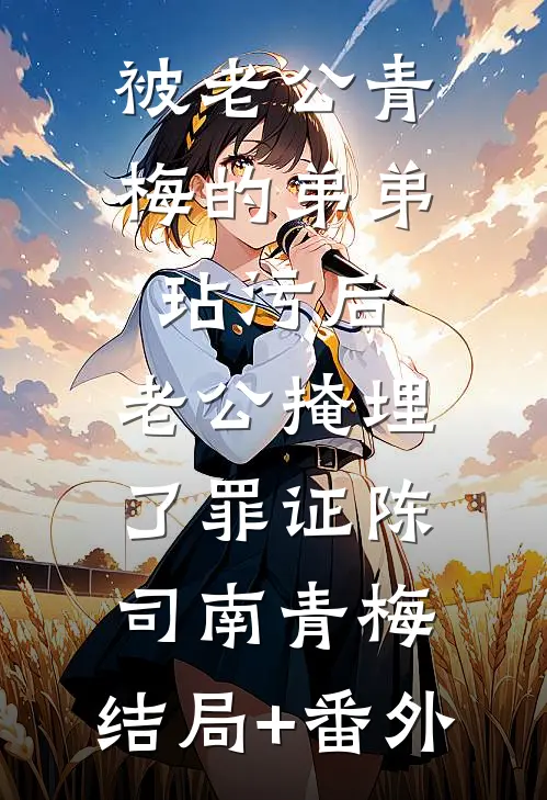 被老公青梅的弟弟玷污后，老公掩埋了罪证陈司南青梅:结局+番外