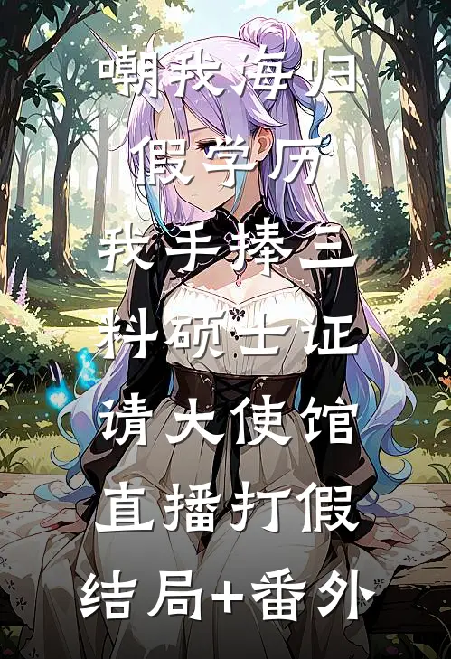 嘲我海归假学历，我手捧三料硕士证请大使馆直播打假:结局+番外