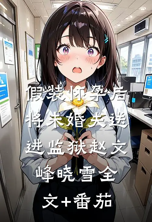 假装怀孕后将未婚夫送进监狱赵文峰晓雪全文+番茄
