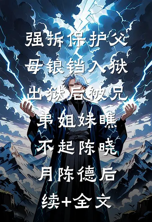 强拆保护父母锒铛入狱，出狱后被兄弟姐妹瞧不起陈晓月陈德后续+全文