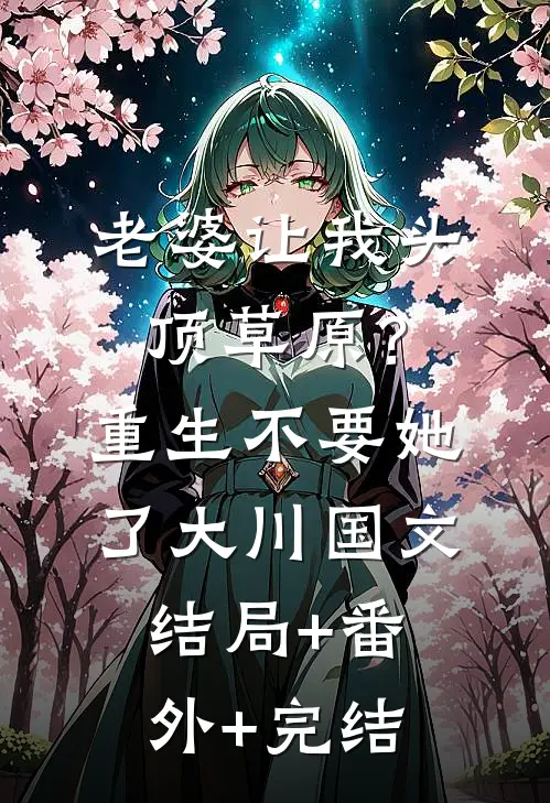 老婆让我头顶草原？重生不要她了大川国文:结局+番外+完结