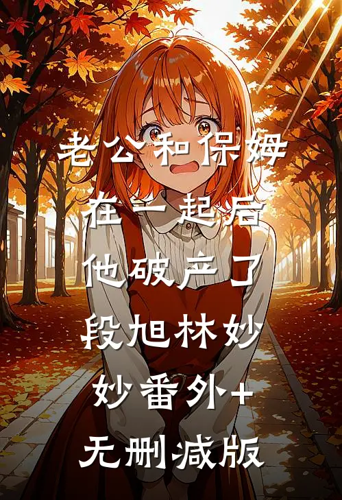 老公和保姆在一起后，他破产了段旭林妙妙番外+无删减版