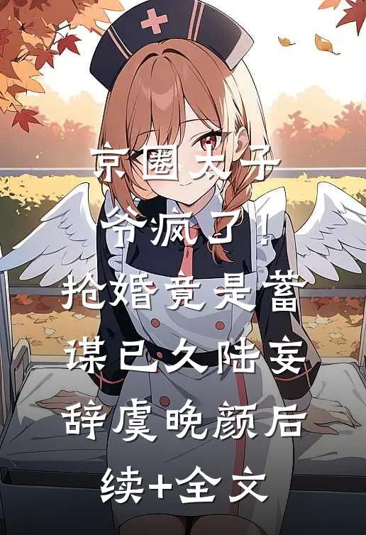 京圈太子爷疯了！抢婚竟是蓄谋已久陆妄辞虞晚颜后续+全文