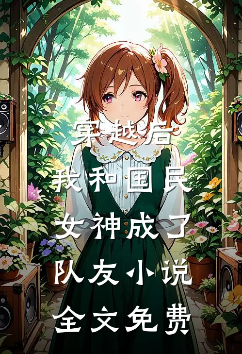 穿越后，我和国民女神成了队友小说全文免费