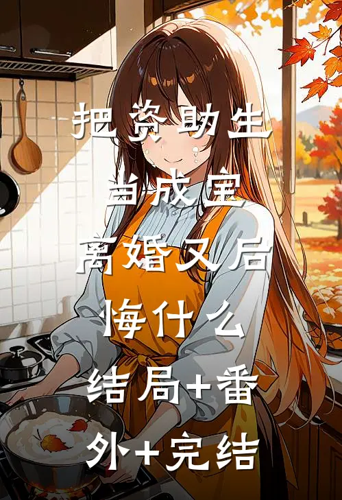 把资助生当成宝，离婚又后悔什么:结局+番外+完结