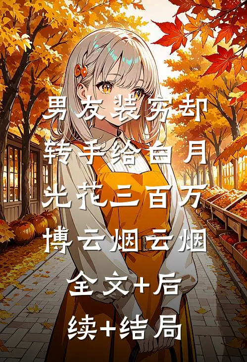男友装穷却转手给白月光花三百万博云烟云烟:全文+后续+结局