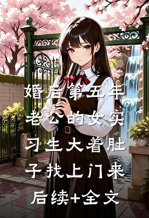 婚后第五年，老公的女实习生大着肚子找上门来后续+全文