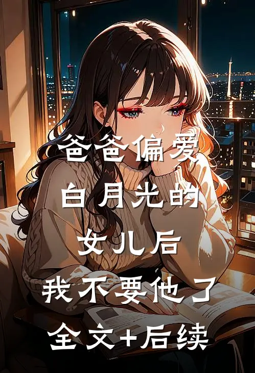 爸爸偏爱白月光的女儿后，我不要他了全文+后续