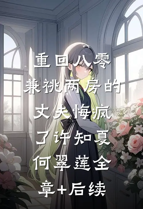 重回八零，兼祧两房的丈夫悔疯了许知夏何翠莲全章+后续