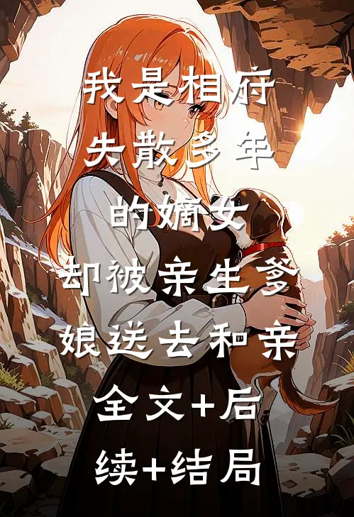 我是相府失散多年的嫡女，却被亲生爹娘送去和亲:全文+后续+结局