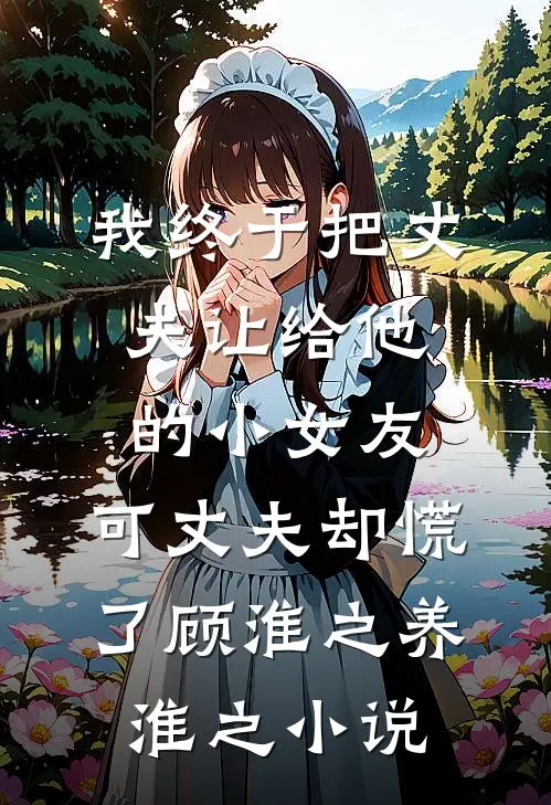 我终于把丈夫让给他的小女友，可丈夫却慌了顾淮之养淮之小说